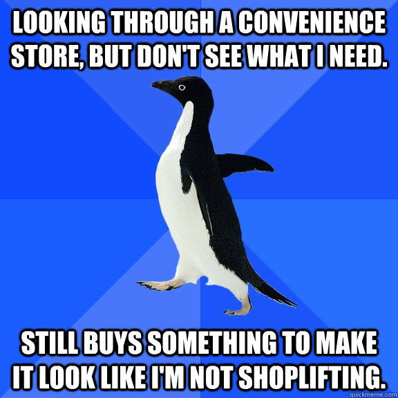 Looking through a convenience store, but don't see what I need. Still buys something to make it look like i'm not shoplifting.  Socially Awkward Penguin