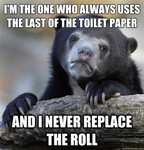 I'm the one who always uses the last of the toilet paper
 and i never replace the roll  Confession Bear