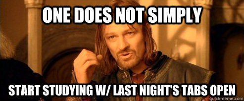 One does not simply start studying w/ last night's tabs open  One Does Not Simpl