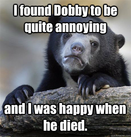 I found Dobby to be quite annoying and I was happy when he died.  Confession Bear