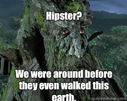 Hipster? We were around before they even walked this earth.  