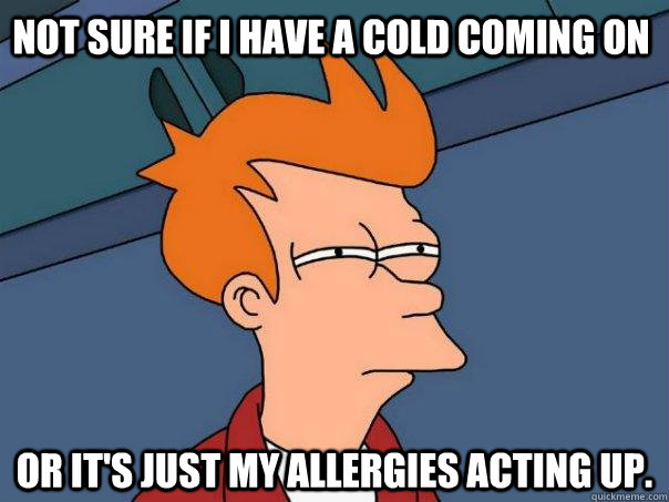 Not sure if I have a cold coming on or it's just my allergies acting up.  Futurama Fry