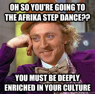 Oh so you're going to the Afrika Step dance?? You must be deeply enriched in your culture  Condescending Wonka