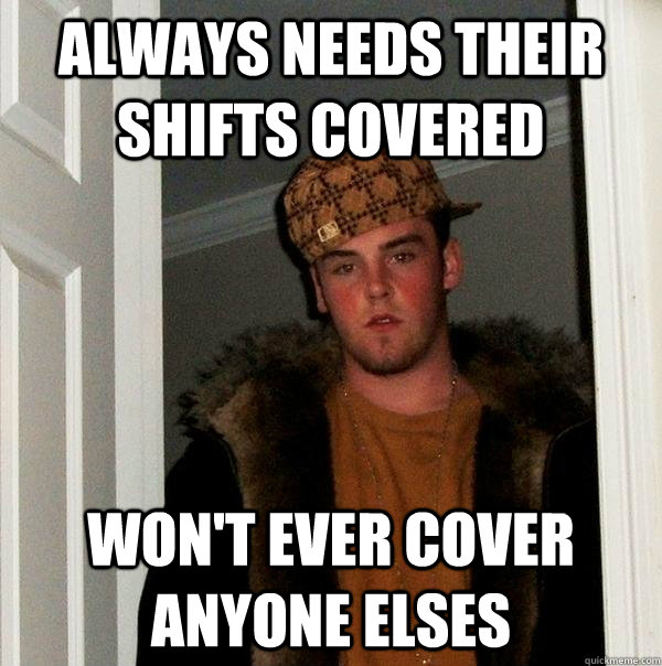 Always needs their shifts covered won't ever cover anyone elses - Always needs their shifts covered won't ever cover anyone elses  Scumbag Steve