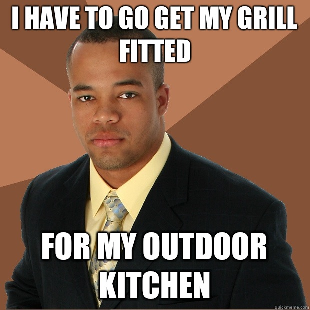 I have to go get my grill fitted For my outdoor kitchen  Successful Black Man