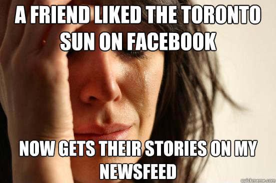A friend liked the Toronto Sun on Facebook Now gets their stories on my newsfeed  First World Problems