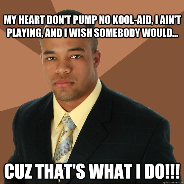 My heart don't pump no Kool-Aid, I ain't playing, and I wish somebody would... Cuz that's what I do!!!  Successful Black Man