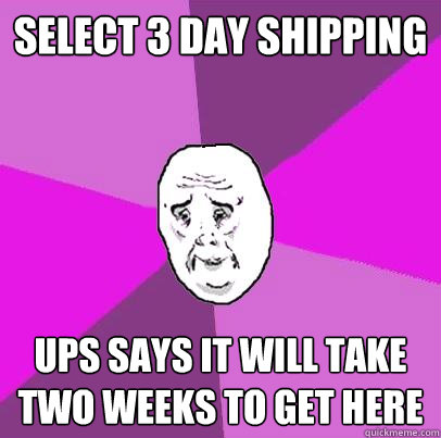 Select 3 day shipping UPS says it will take two weeks to get here - Select 3 day shipping UPS says it will take two weeks to get here  LIfe is Confusing