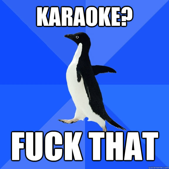 karaoke? fuck that  Socially Awkward Penguin