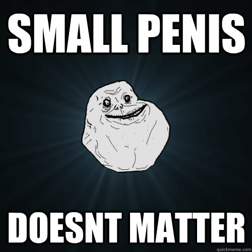 small penis doesnt matter  Forever Alone