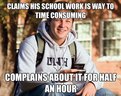 claims his school work is way to time consuming complains about it for half an hour  College Freshman