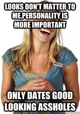 Looks don't matter to me,personality is more important only dates good looking assholes  Friend Zone Fiona