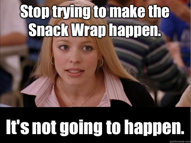 Stop trying to make the Snack Wrap happen. It's not going to happen.  Its not going to happen