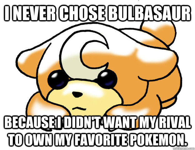 I never chose Bulbasaur because I didn't want my rival to own my favorite pokemon.  Confession Teddiursa
