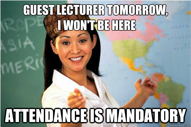 guest lecturer tomorrow,
 i won't be here attendance is mandatory  Scumbag Teacher