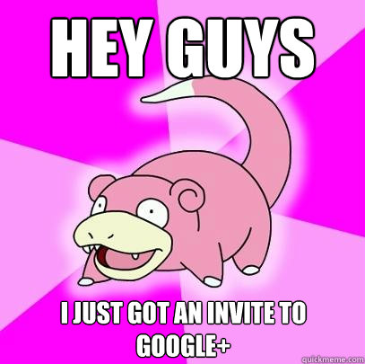 Hey guys I just got an invite to google+  Slowpoke