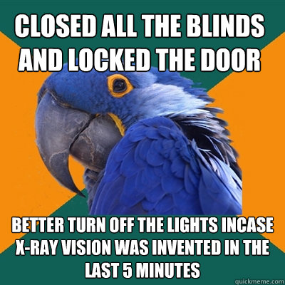 Closed all the Blinds and locked the door Better turn off the lights incase x-ray vision was invented in the last 5 minutes  Paranoid Parrot