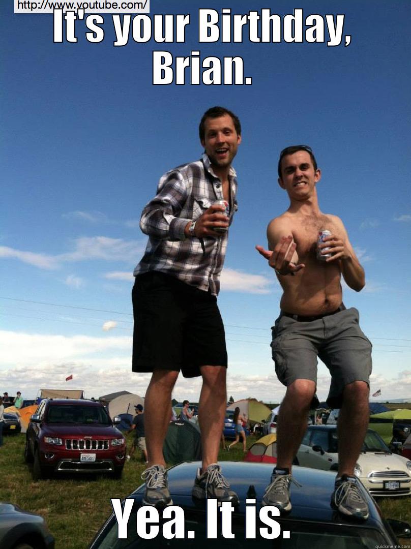 IT'S YOUR BIRTHDAY, BRIAN. YEA. IT IS. Misc