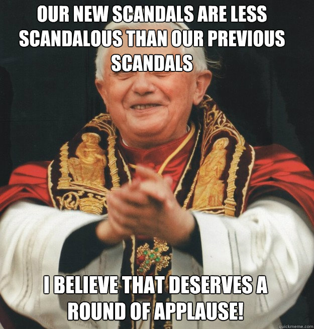 our new scandals are less scandalous than our previous scandals i believe that deserves a round of applause! - our new scandals are less scandalous than our previous scandals i believe that deserves a round of applause!  Evil Pope