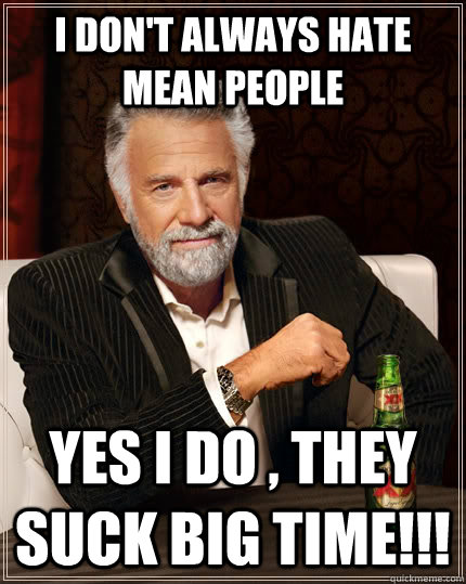 I don't always hate mean people Yes I do , they suck big time!!!  The Most Interesting Man In The World