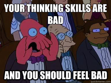 your thinking skills are bad And you should feel bad  X is bad and you should feel bad