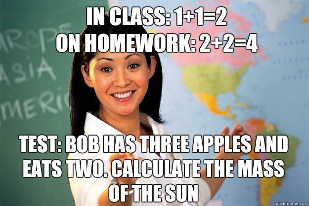 In class: 1+1=2
On homework: 2+2=4 Test: bob has three apples and eats two. Calculate the mass of the sun  Unhelpful High School Teacher