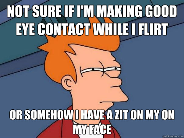 Not sure if I'm making good eye contact while I flirt Or somehow I have a zit on my on my face - Not sure if I'm making good eye contact while I flirt Or somehow I have a zit on my on my face  Futurama Fry