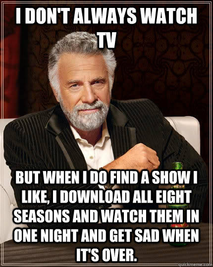 I don't always watch TV but when I do find a show I like, I download all eight seasons and watch them in one night and get sad when it's over.  The Most Interesting Man In The World