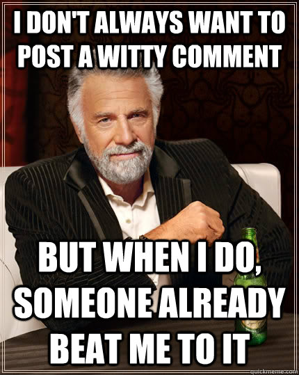 I don't always want to post a witty comment but when I do, someone already beat me to it  The Most Interesting Man In The World