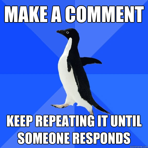 make a comment keep repeating it until someone responds  Socially Awkward Penguin