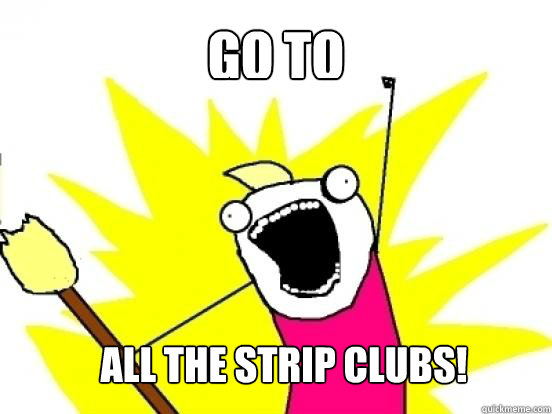 Go to  all the strip clubs!  