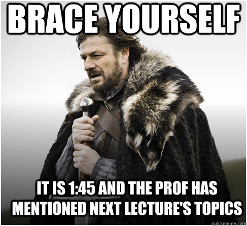 brace yourself It is 1:45 and the prof has mentioned next lecture's topics - brace yourself It is 1:45 and the prof has mentioned next lecture's topics  Imminent Ned better