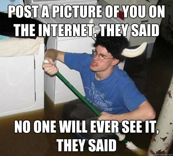 Post a picture of you on the internet, they said no one will ever see it, they said  They said