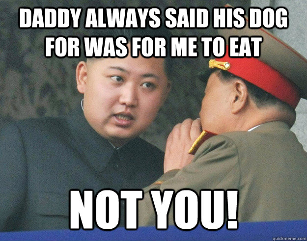 Daddy always said his dog for was for me to eat Not you!  Hungry Kim Jong Un