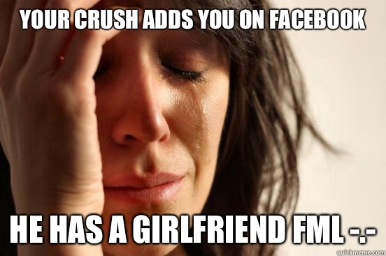 Your crush adds you on Facebook He has a girlfriend FML -.-  First World Problems