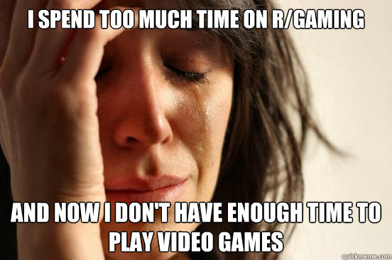 I spend too much time on r/gaming and now I don't have enough time to play video games  First World Problems