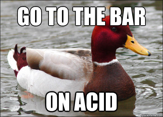 Go to the bar
 on acid  Malicious Advice Mallard