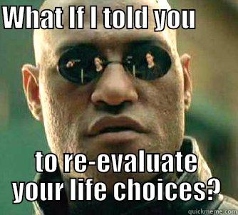 Life Choices - WHAT IF I TOLD YOU                                                    TO RE-EVALUATE YOUR LIFE CHOICES? Matrix Morpheus