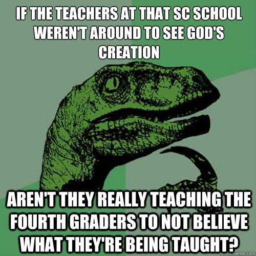 If the teachers at that SC school weren't around to see God's creation aren't they really teaching the fourth graders to not believe what they're being taught?  Philosoraptor