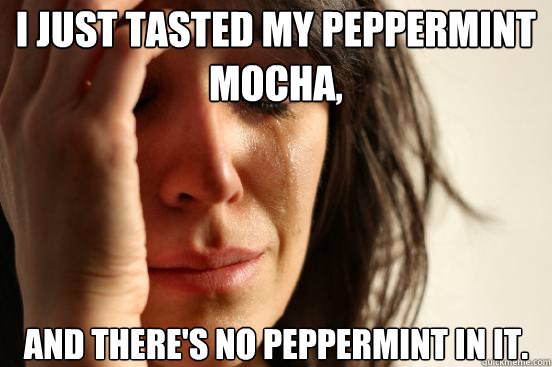 I just tasted my peppermint mocha, and there's no peppermint in it. - I just tasted my peppermint mocha, and there's no peppermint in it.  First World Problems