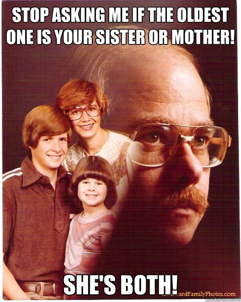Stop asking me if the oldest one is your sister or mother! She's BOTH!  Vengeance Dad