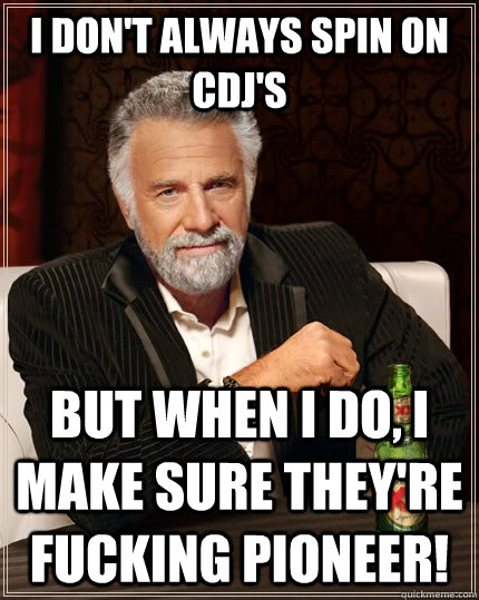 I don't always spin on CDJ's but when i do, I make sure they're fucking Pioneer!  The Most Interesting Man In The World