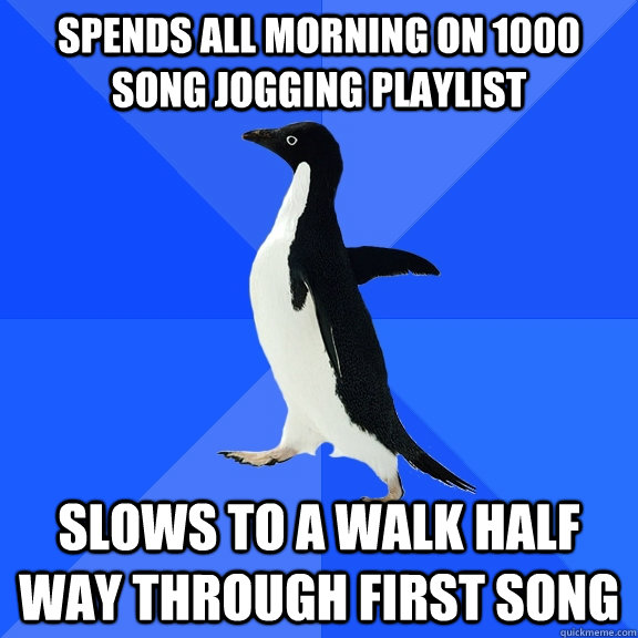 Spends all morning on 1000 song jogging playlist Slows to a walk half way through first song  Socially Awkward Penguin