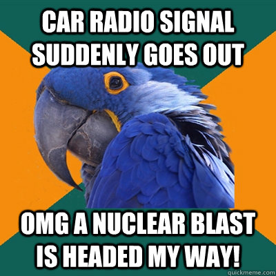 car Radio signal suddenly goes out OMG A NUCLEAR BLAST IS HEADED MY WAY!  Paranoid Parrot