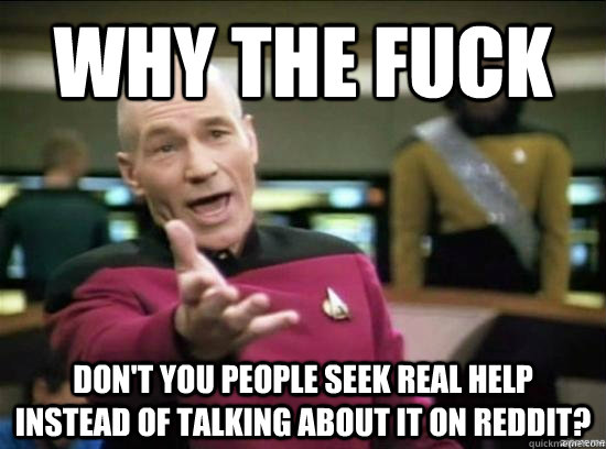 Why the fuck don't you people seek real help instead of talking about it on reddit?  Annoyed Picard HD