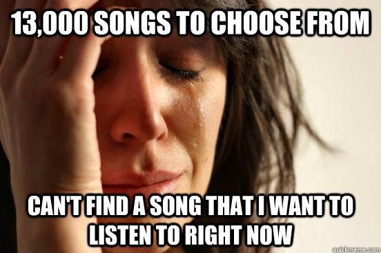 13,000 songs to choose from can't find a song that i want to listen to right now  First World Problems