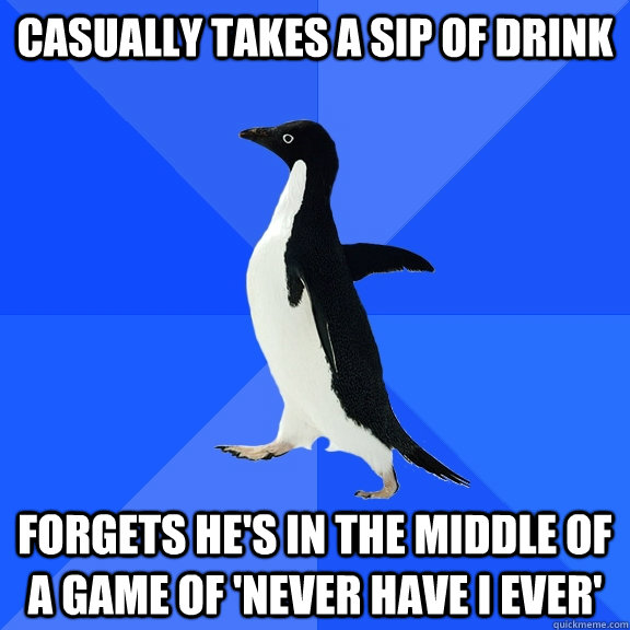 Casually takes a sip of drink Forgets he's in the middle of a game of 'never have I ever'  Socially Awkward Penguin