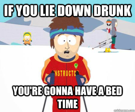 If you lie down drunk You're gonna have a bed time  csbadtime