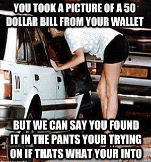 you took a picture of a 50 dollar bill from your wallet but we can say you found it in the pants your trying on if thats what your into  Karma Whore