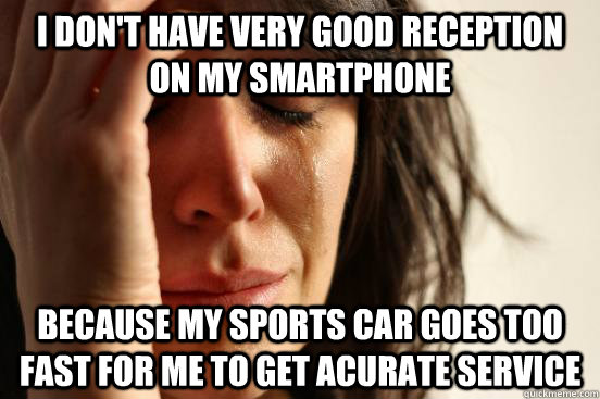 I don't have very good reception on my smartphone Because my sports car goes too fast for me to get acurate service  First World Problems